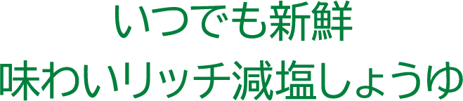 いつでも新鮮　味わいリッチ減塩しょうゆ