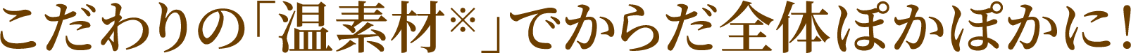 こだわりの「温素材※」でからだ全体ぽかぽかに！