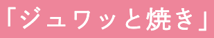 「ジュワッと焼き」