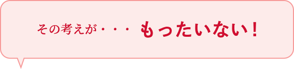 その考えが・・・ もったいない！