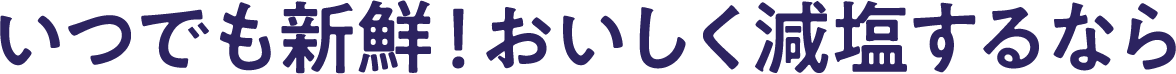 いつでも新鮮！おいしく減塩するなら