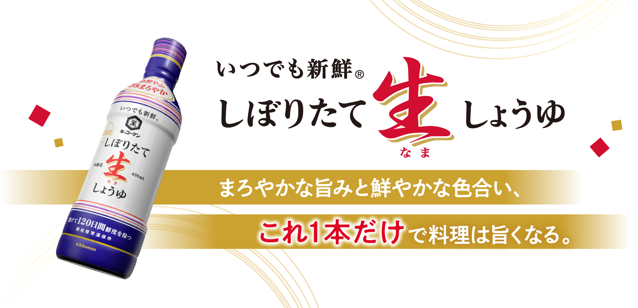 いつでも新鮮 しぼりたて生しょうゆ。まろやかな旨みと鮮やかな色合い、これ一本だけで料理はうまくなる