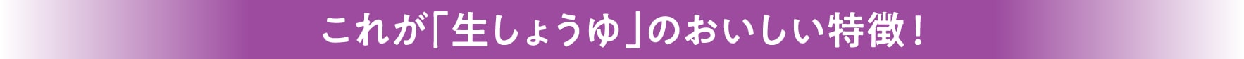 これが「生しょうゆ」のおいしい特徴！