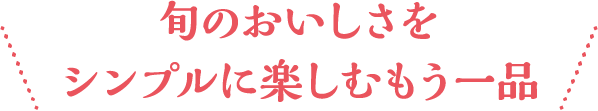 旬のおいしさをシンプルに楽しむもう一品