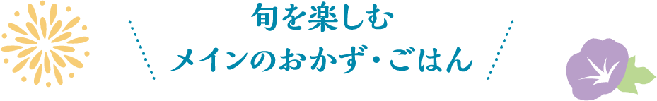 旬のおいしさを楽しむメインのおかず・ごはん