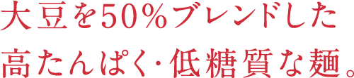 大豆を50％ブレンドした 高たんぱく・低糖質な麺。