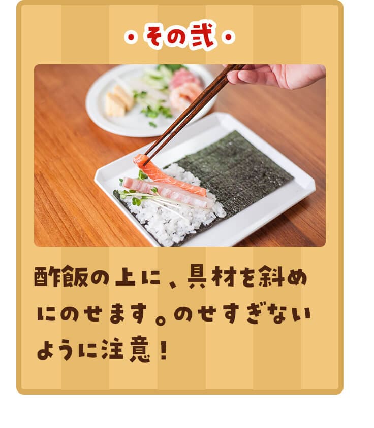 酢飯の上に、具材を斜めにのせます。のせすぎないように注意！