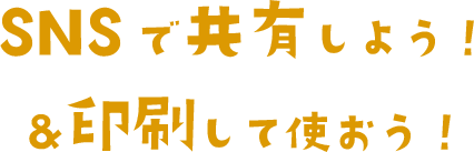 SNSで共有しよう！＆印刷して使おう！