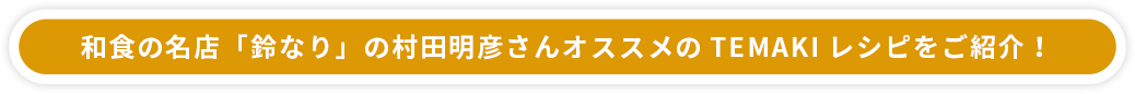 和食の名店「鈴なり」の村田明彦さんオススメのTEMAKIレシピをご紹介！