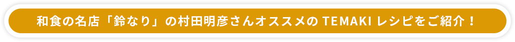 和食の名店「鈴なり」の村田明彦さんオススメのTEMAKIレシピをご紹介!