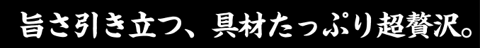 うまさ引き立つ、具材たっぷり超贅沢。