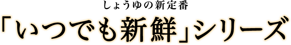 しょうゆの新定番 いつでも新鮮シリーズ