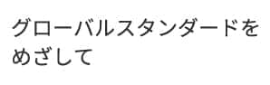 グローバルスタンダードをめざして